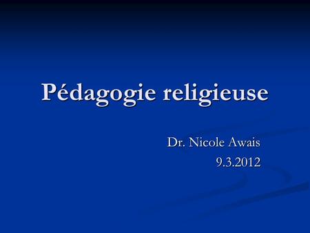 Pédagogie religieuse Dr. Nicole Awais 9.3.2012.