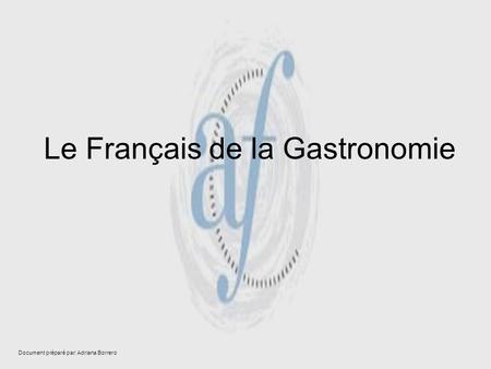 Le Français de la Gastronomie Document préparé par: Adriana Borrero.