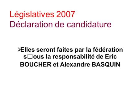 Législatives 2007 Déclaration de candidature Elles seront faites par la fédération sous la responsabilité de Eric BOUCHER et Alexandre BASQUIN.