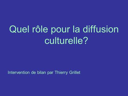 Quel rôle pour la diffusion culturelle? Intervention de bilan par Thierry Grillet.