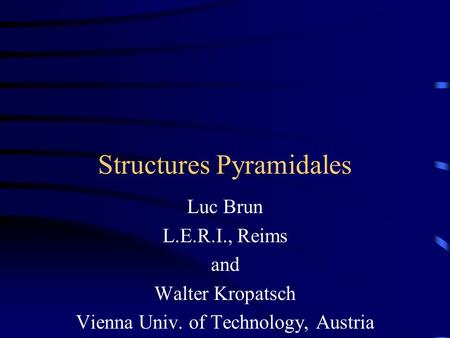 Structures Pyramidales Luc Brun L.E.R.I., Reims and Walter Kropatsch Vienna Univ. of Technology, Austria.