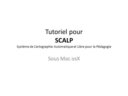 Tutoriel pour SCALP Système de Cartographie Automatique et Libre pour la Pédagogie Sous Mac osX.
