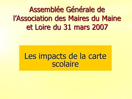 Assemblée Générale de lAssociation des Maires du Maine et Loire du 31 mars 2007 Les impacts de la carte scolaire.