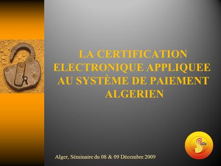 LA CERTIFICATION ELECTRONIQUE APPLIQUEE AU SYSTÈME DE PAIEMENT ALGERIEN Alger, Séminaire du 08 & 09 Décembre 2009.