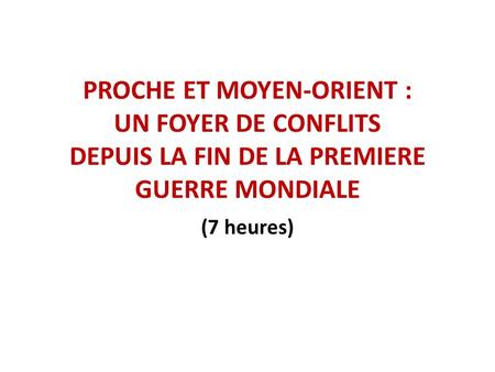 PROCHE ET MOYEN-ORIENT : UN FOYER DE CONFLITS DEPUIS LA FIN DE LA PREMIERE GUERRE MONDIALE (7 heures)