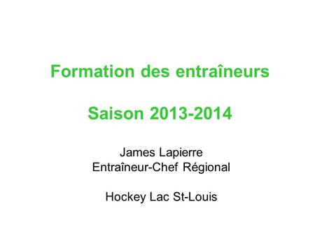 Formation des entraîneurs Saison 2013-2014 James Lapierre Entraîneur-Chef Régional Hockey Lac St-Louis.