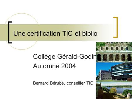 Une certification TIC et biblio Collège Gérald-Godin Automne 2004 Bernard Bérubé, conseiller TIC.