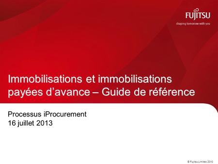 © Fujitsu Limited, 2010 Processus iProcurement 16 juillet 2013 Immobilisations et immobilisations payées davance – Guide de référence.