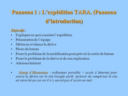 Panneau 1 : Lexpédition TARA. (Panneau dintroduction) Objectifs Objectifs : Expliquer en quoi consiste lexpédition. Présentation de léquipe Mettre en évidence.