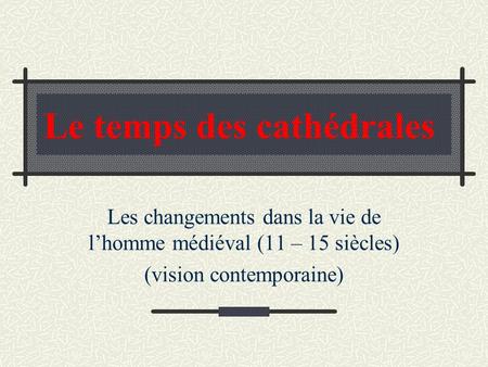 Le temps des cathédrales Les changements dans la vie de lhomme médiéval (11 – 15 siècles) (vision contemporaine)