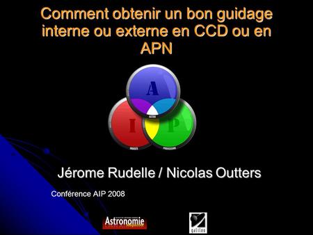 Conférence AIP 2008 Comment obtenir un bon guidage interne ou externe en CCD ou en APN Jérome Rudelle / Nicolas Outters.