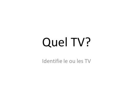 Quel TV? Identifie le ou les TV.