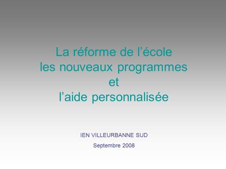 La réforme de lécole les nouveaux programmes et laide personnalisée IEN VILLEURBANNE SUD Septembre 2008.