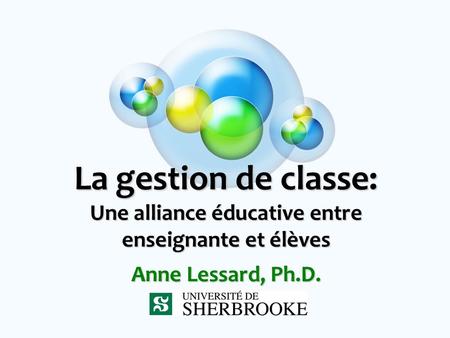 La gestion de classe: Une alliance éducative entre enseignante et élèves Anne Lessard, Ph.D.