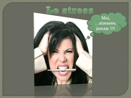 Le stress Moi, …stressée, jamais !!!!.