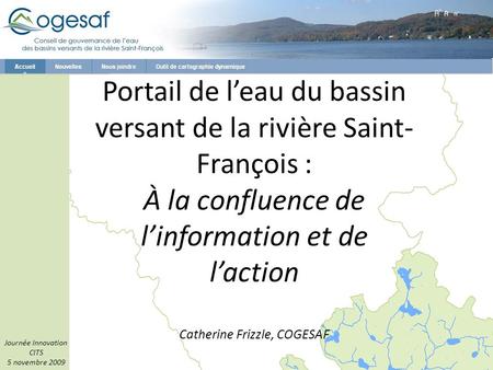 Portail de leau du bassin versant de la rivière Saint- François : À la confluence de linformation et de laction Catherine Frizzle, COGESAF Journée Innovation.