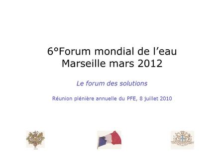 6°Forum mondial de leau Marseille mars 2012 Le forum des solutions Réunion plénière annuelle du PFE, 8 juillet 2010.