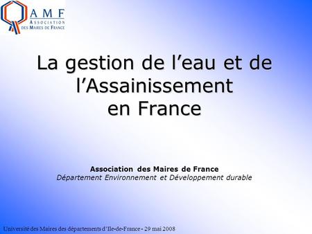 La gestion de l’eau et de l’Assainissement en France Association des Maires de France Département Environnement et Développement durable.