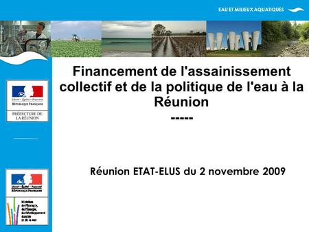 EAU ET MILIEUX AQUATIQUES Financement de l'assainissement collectif et de la politique de l'eau à la Réunion ----- Réunion ETAT-ELUS du 2 novembre 2009.