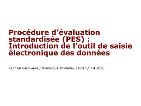 Procédure dévaluation standardisée (PES) : Introduction de loutil de saisie électronique des données Raphael Gschwend / Dominique Dümmler / Olten / 7.4.2011.
