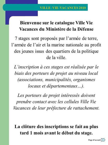 VILLE–VIE-VACANCES 2010 Retour Page daccueil Bienvenue sur le catalogue Ville Vie Vacances du Ministère de la Défense 7 stages sont proposés par larmée.
