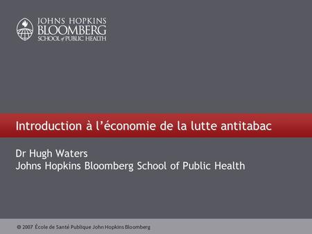 2007 École de Santé Publique John Hopkins Bloomberg Introduction à léconomie de la lutte antitabac Dr Hugh Waters Johns Hopkins Bloomberg School of Public.