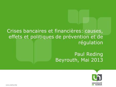 Crises bancaires et financières: causes, effets et politiques de prévention et de régulation Paul Reding Beyrouth, Mai 2013.