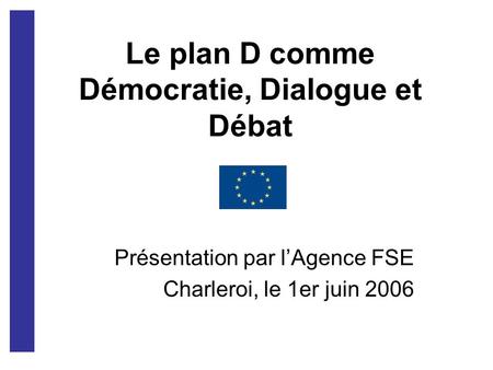 Le plan D comme Démocratie, Dialogue et Débat Présentation par lAgence FSE Charleroi, le 1er juin 2006.