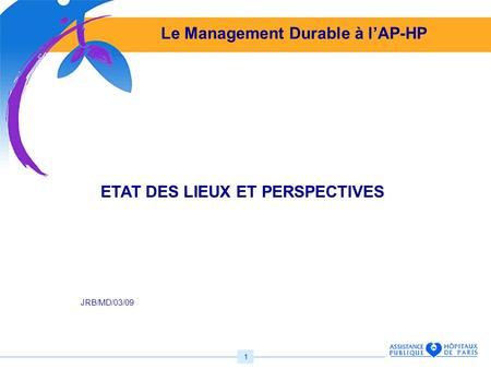 1 Le Management Durable à lAP-HP ETAT DES LIEUX ET PERSPECTIVES JRB/MD/03/09.