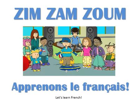 ZIM ZAM ZOUM Apprenons le français! Let’s learn French!