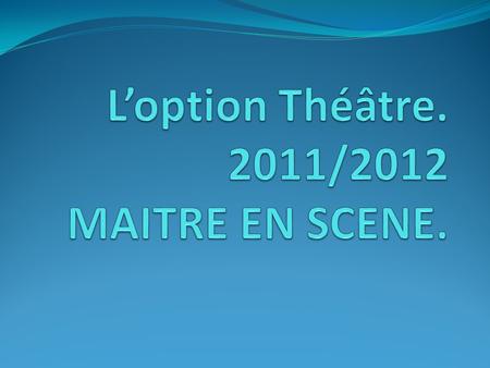 L’option Théâtre. 2011/2012 MAITRE EN SCENE.
