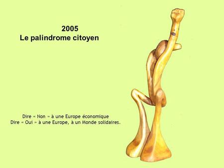 2005 Le palindrome citoyen Dire « Non » à une Europe économique Dire « Oui » à une Europe, à un Monde solidaires.