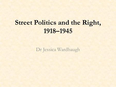 Street Politics and the Right, 1918–1945 Dr Jessica Wardhaugh.
