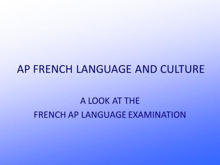 AP FRENCH LANGUAGE AND CULTURE A LOOK AT THE FRENCH AP LANGUAGE EXAMINATION.