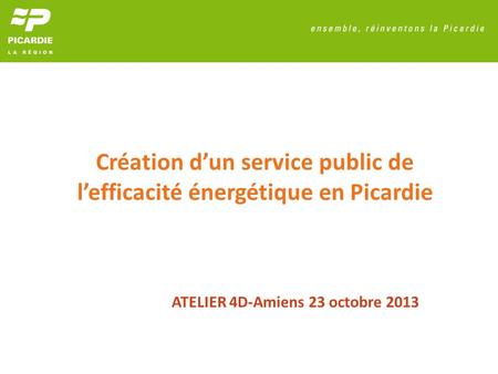 Création dun service public de lefficacité énergétique en Picardie ATELIER 4D-Amiens 23 octobre 2013.