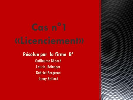 Cas n°1 «Licenciement» Résolue par la firme B4 Guillaume Bédard