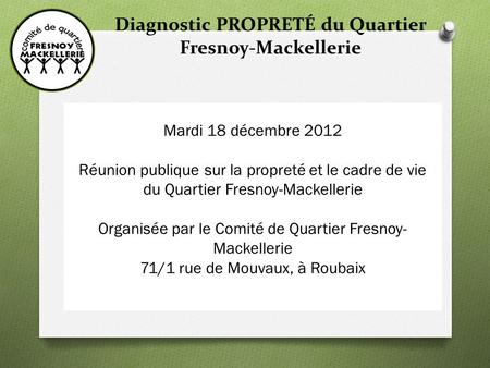 Diagnostic PROPRETÉ du Quartier Fresnoy-Mackellerie Mardi 18 décembre 2012 Réunion publique sur la propreté et le cadre de vie du Quartier Fresnoy-Mackellerie.