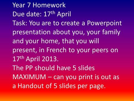 Year 7 Homework Due date: 17th April Task: You are to create a Powerpoint presentation about you, your family and your home, that you will present, in.