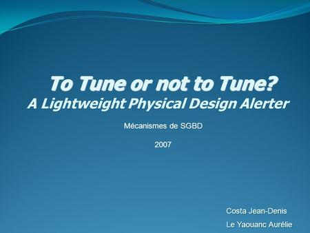 To Tune or not to Tune? To Tune or not to Tune? A Lightweight Physical Design Alerter Costa Jean-Denis Le Yaouanc Aurélie Mécanismes de SGBD 2007.
