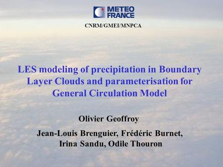 LES modeling of precipitation in Boundary Layer Clouds and parameterisation for General Circulation Model Olivier Geoffroy Jean-Louis Brenguier, Frédéric.
