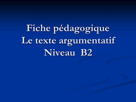 Fiche pédagogique Le texte argumentatif Niveau B2