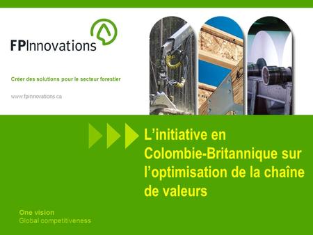 Créer des solutions pour le secteur forestier www.fpinnovations.ca Linitiative en Colombie-Britannique sur loptimisation de la chaîne de valeurs One vision.