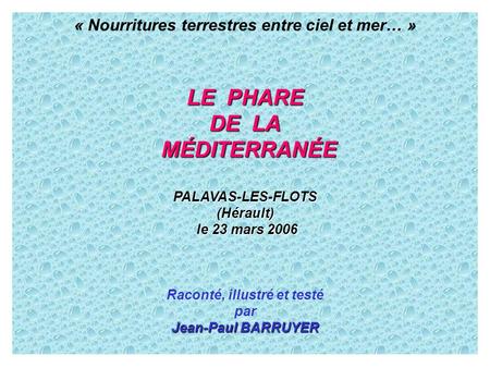 « Nourritures terrestres entre ciel et mer… » LE PHARE DE LA MÉDITERRANÉE MÉDITERRANÉE PALAVAS-LES-FLOTS(Hérault) le 23 mars 2006 le 23 mars 2006 Raconté,