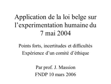 Application de la loi belge sur lexperimentation humaine du 7 mai 2004 Points forts, incertitudes et difficultés Expérience dun comité déthique Par prof.