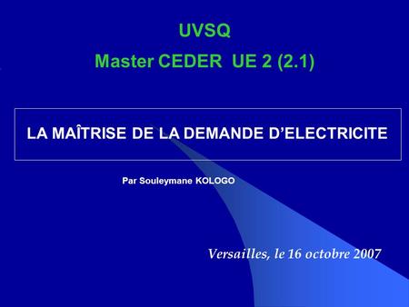 UVSQ Master CEDER UE 2 (2.1) Versailles, le 16 octobre 2007 LA MAÎTRISE DE LA DEMANDE DELECTRICITE Par Souleymane KOLOGO.