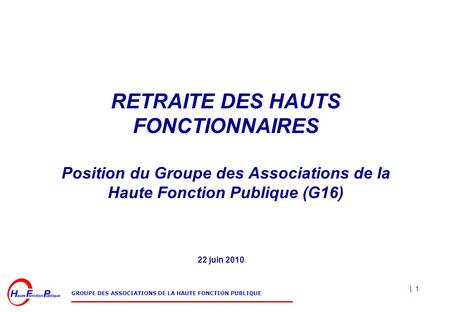 RETRAITE DES HAUTS FONCTIONNAIRES Position du Groupe des Associations de la Haute Fonction Publique (G16) 22 juin 2010.