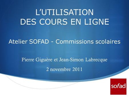 LUTILISATION DES COURS EN LIGNE Atelier SOFAD - Commissions scolaires Pierre Giguère et Jean-Simon Labrecque 2 novembre 2011.