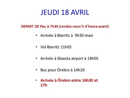 JEUDI 18 AVRIL DEPART DE Pau à 7h30 (rendez-vous ¼ dheure avant) Arrivée à Biarritz à 9h30 maxi Vol Biarritz 11h05 Arrivée à Skavsta airport à 14h05 Bus.
