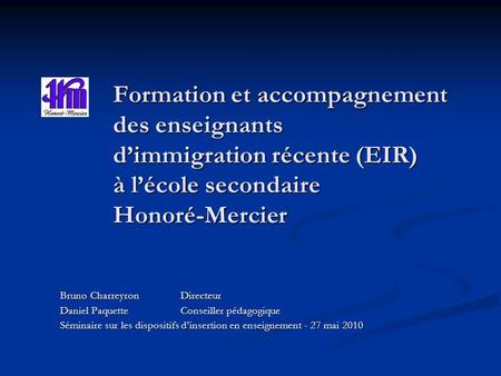 Formation et accompagnement des enseignants dimmigration récente (EIR) à lécole secondaire Honoré-Mercier Bruno CharreyronDirecteur Daniel PaquetteConseiller.