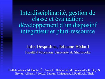 Interdisciplinarité, gestion de classe et évaluation: développement dun dispositif intégrateur et pluri-ressource Julie Desjardins, Johanne Bédard Faculté